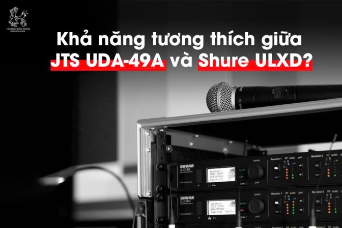 JTS UDA-49A có dùng được với Shure ULX-D? Tìm hiểu ngay khả năng tương thích