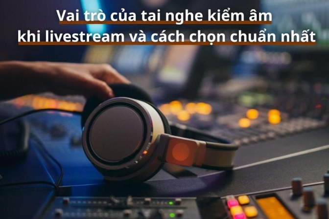 Vai Trò Của Tai Nghe Kiểm Âm Khi Livestream