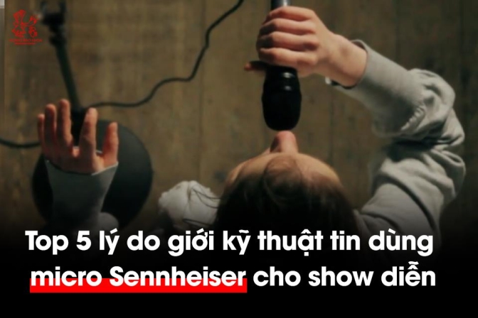 Vì sao dân kỹ thuật sân khấu ưu tiên micro Sennheiser?