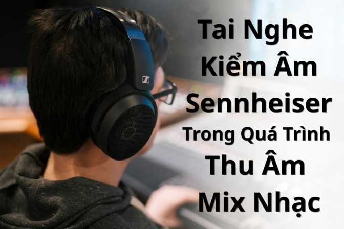 Ứng Dụng Tai Nghe Kiểm Âm Sennheiser Trong Studio Và Sản Xuất Âm Nhạc
