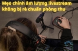 Mẹo Điều Chỉnh Âm Lượng Livestream Rõ Tiếng, Hạn Chế Rè