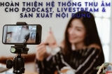 Hoàn Thiện Hệ Thống Thu Âm Cho Podcast, Livestream Và Sản Xuất Nội Dung