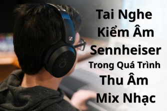 Ứng Dụng Tai Nghe Kiểm Âm Sennheiser Trong Studio Và Sản Xuất Âm Nhạc